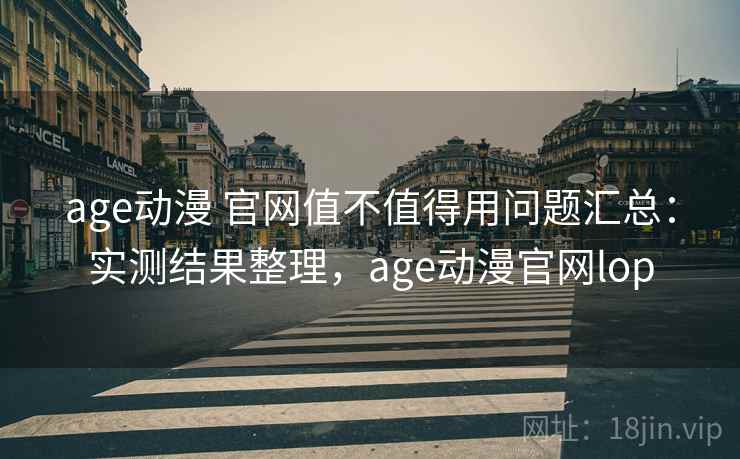 age动漫 官网值不值得用问题汇总：实测结果整理，age动漫官网lop