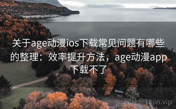 关于age动漫ios下载常见问题有哪些的整理：效率提升方法，age动漫app下载不了