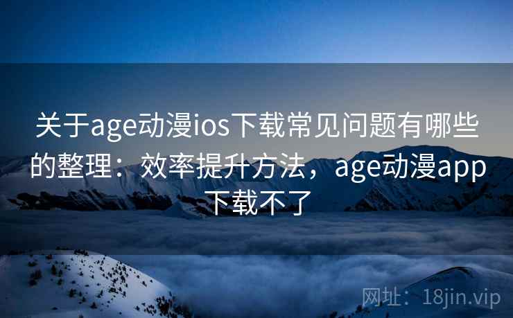 关于age动漫ios下载常见问题有哪些的整理：效率提升方法，age动漫app下载不了