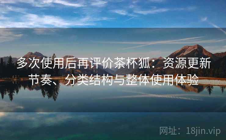 多次使用后再评价茶杯狐:资源更新节奏、分类结构与整体使用体验 多次使用后再评价茶杯狐:资源更新节奏、分类结构与整体使用体验