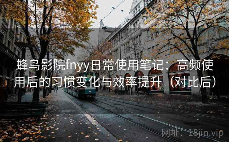 蜂鸟影院fnyy日常使用笔记：高频使用后的习惯变化与效率提升（对比后）