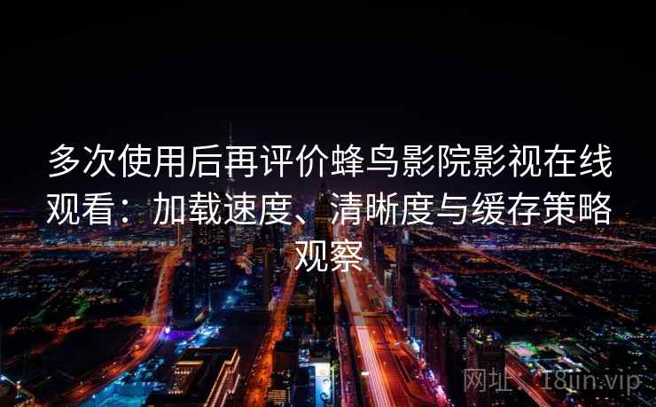 多次使用后再评价蜂鸟影院影视在线观看:加载速度、清晰度与缓存策略观察 多次使用后再评价蜂鸟影院影视在线观看:加载速度、清晰度与缓存策略观察