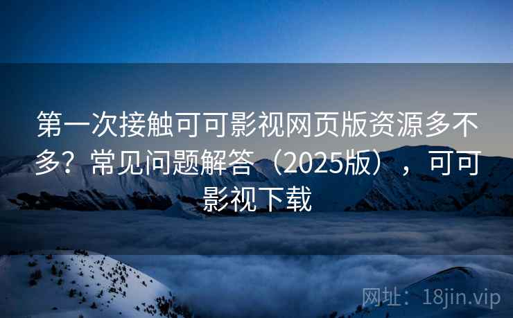 第一次接触可可影视网页版资源多不多？常见问题解答（2025版），可可影视下载