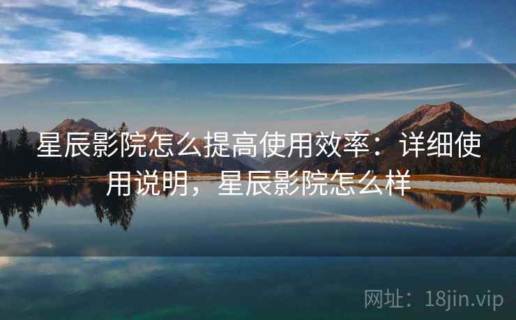 星辰影院怎么提高使用效率：详细使用说明，星辰影院怎么样