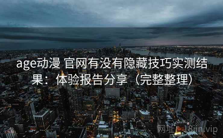 age动漫 官网有没有隐藏技巧实测结果：体验报告分享（完整整理）