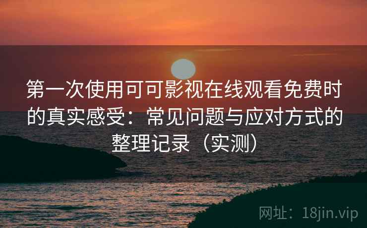 第一次使用可可影视在线观看免费时的真实感受：常见问题与应对方式的整理记录（实测）