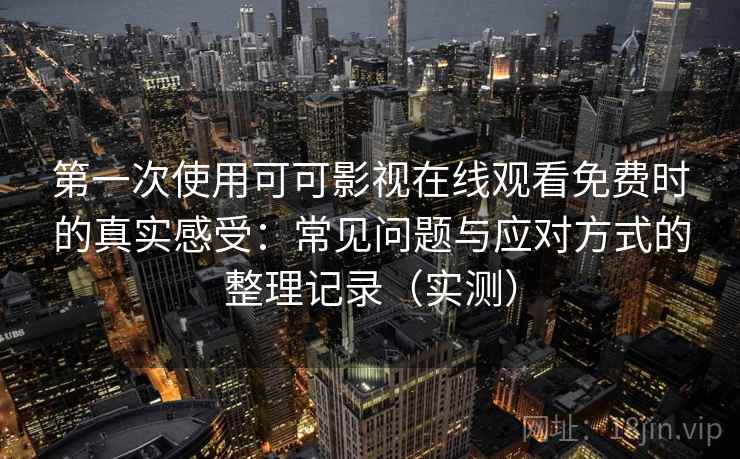 第一次使用可可影视在线观看免费时的真实感受：常见问题与应对方式的整理记录（实测）
