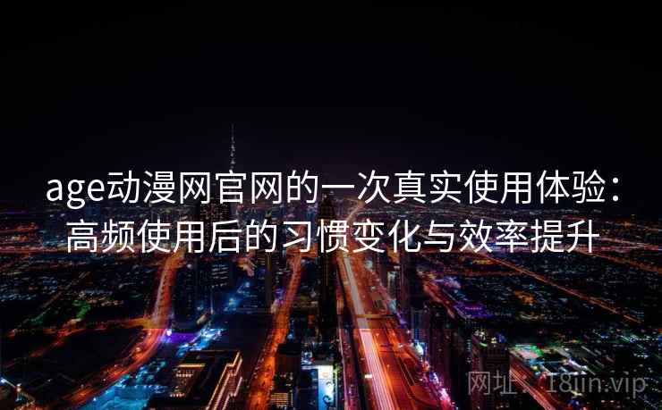 age动漫网官网的一次真实使用体验：高频使用后的习惯变化与效率提升