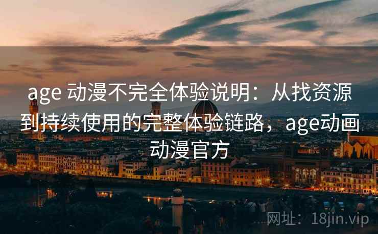 age 动漫不完全体验说明：从找资源到持续使用的完整体验链路，age动画动漫官方