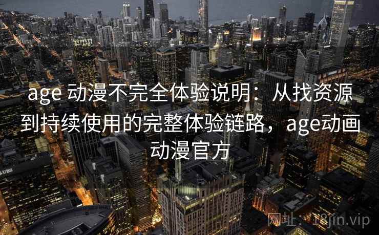 age 动漫不完全体验说明：从找资源到持续使用的完整体验链路，age动画动漫官方