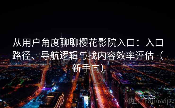 从用户角度聊聊樱花影院入口：入口路径、导航逻辑与找内容效率评估（新手向）