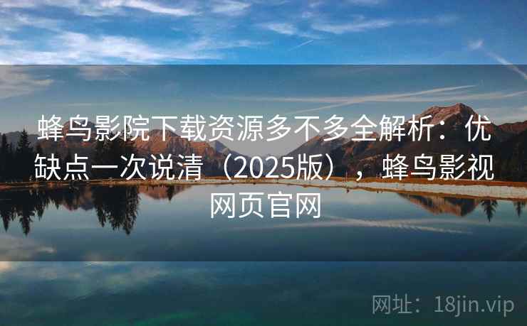 蜂鸟影院下载资源多不多全解析：优缺点一次说清（2025版），蜂鸟影视网页官网
