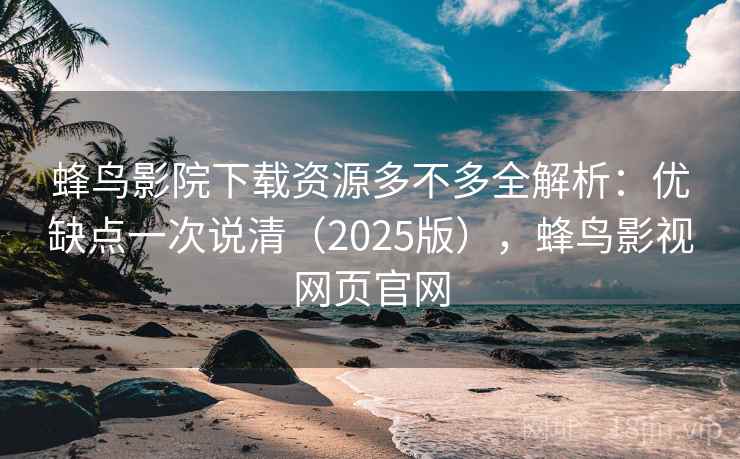 蜂鸟影院下载资源多不多全解析：优缺点一次说清（2025版），蜂鸟影视网页官网