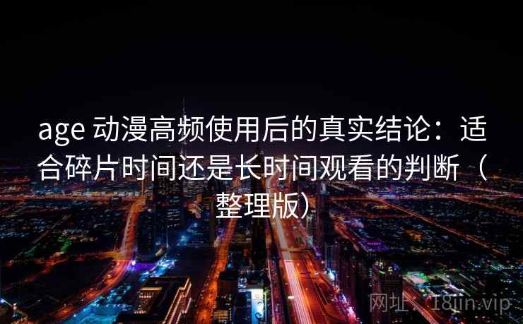 age 动漫高频使用后的真实结论：适合碎片时间还是长时间观看的判断（整理版）