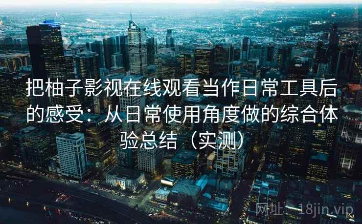 把柚子影视在线观看当作日常工具后的感受：从日常使用角度做的综合体验总结（实测）