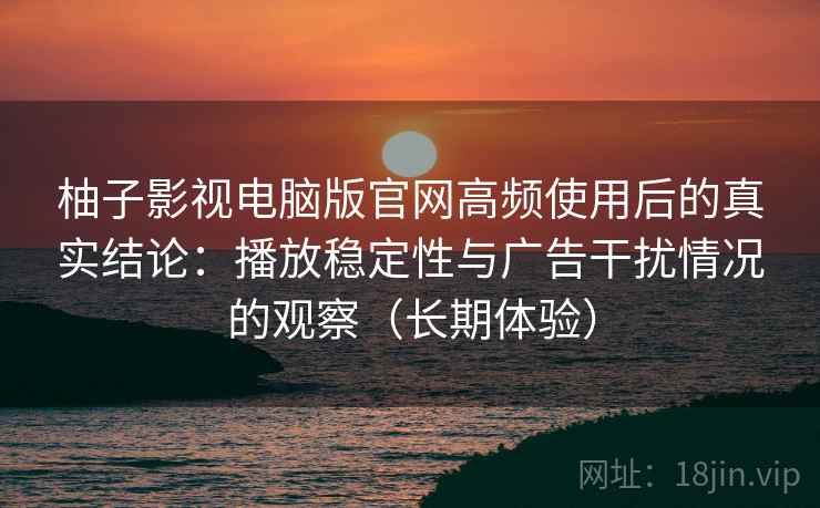 柚子影视电脑版官网高频使用后的真实结论：播放稳定性与广告干扰情况的观察（长期体验）