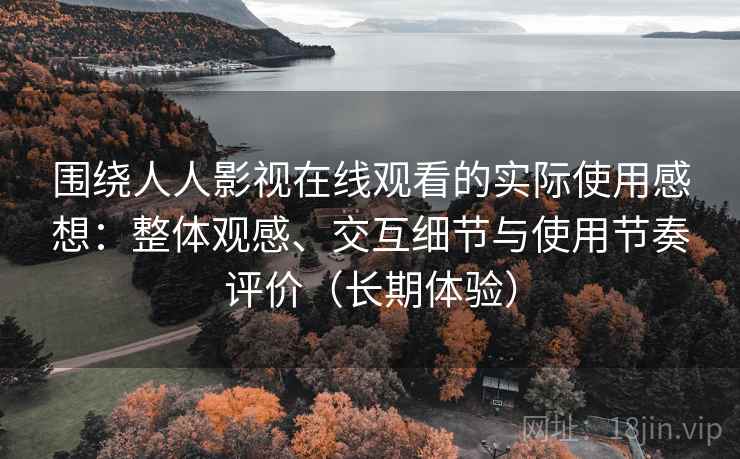 围绕人人影视在线观看的实际使用感想:整体观感、交互细节与使用节奏评价(长期体验) 围绕人人影视在线观看的实际使用感想:整体观感、交互细节与使用节奏评价(长期体验)