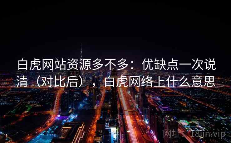 白虎网站资源多不多:优缺点一次说清(对比后),白虎网络上什么意思 白虎网站资源多不多:优缺点一次说清(对比后),白虎网络上什么意思
