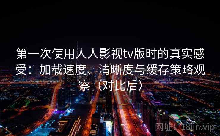 第一次使用人人影视tv版时的真实感受：加载速度、清晰度与缓存策略观察（对比后）