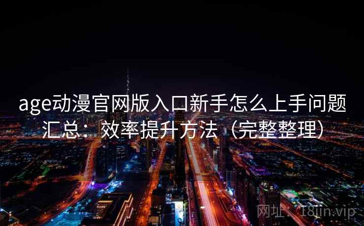 age动漫官网版入口新手怎么上手问题汇总：效率提升方法（完整整理）