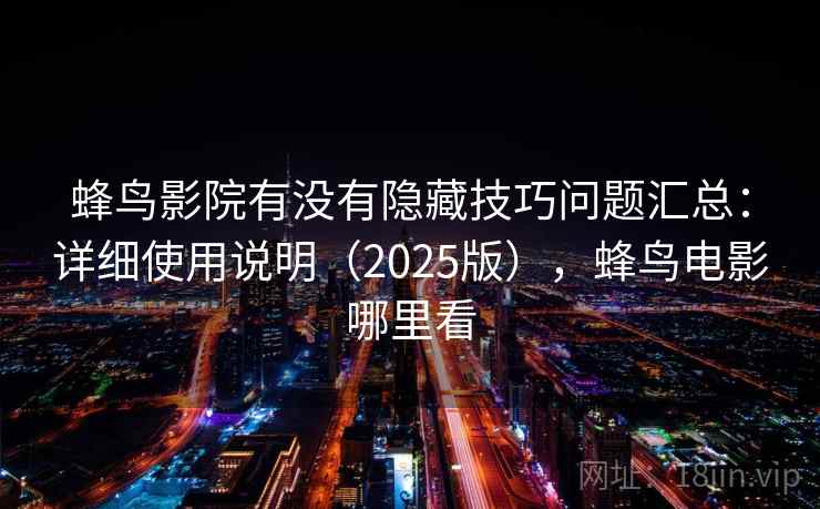 蜂鸟影院有没有隐藏技巧问题汇总：详细使用说明（2025版），蜂鸟电影哪里看