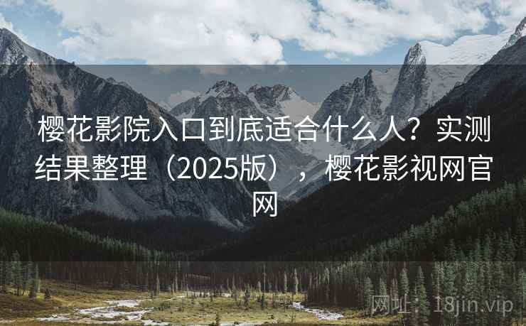 樱花影院入口到底适合什么人？实测结果整理（2025版），樱花影视网官网