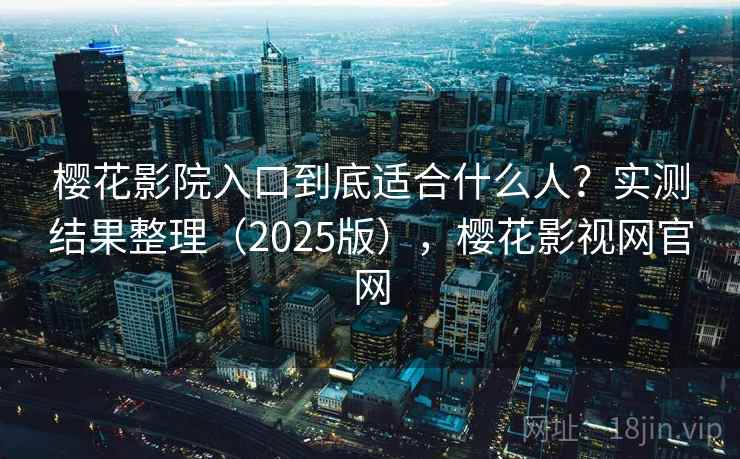 樱花影院入口到底适合什么人？实测结果整理（2025版），樱花影视网官网