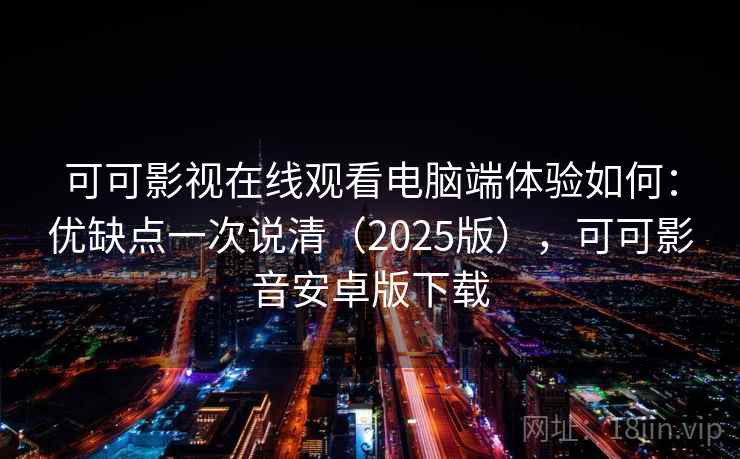 可可影视在线观看电脑端体验如何：优缺点一次说清（2025版），可可影音安卓版下载