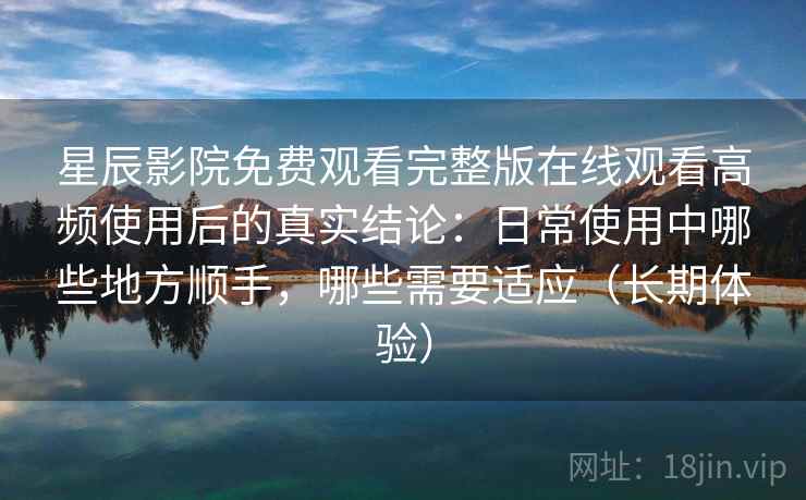 星辰影院免费观看完整版在线观看高频使用后的真实结论：日常使用中哪些地方顺手，哪些需要适应（长期体验）