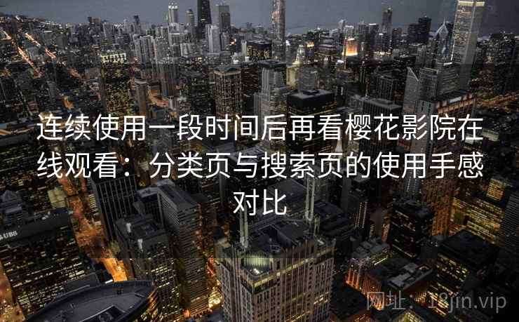 连续使用一段时间后再看樱花影院在线观看：分类页与搜索页的使用手感对比