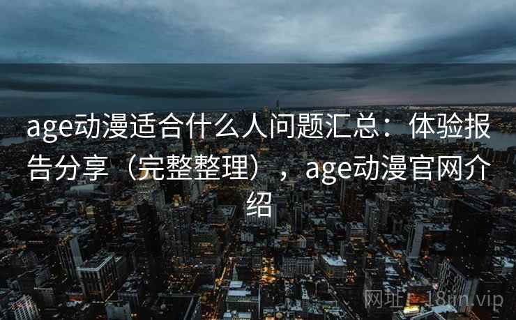 age动漫适合什么人问题汇总：体验报告分享（完整整理），age动漫官网介绍