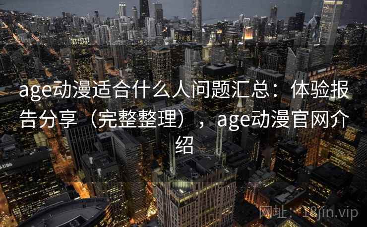 age动漫适合什么人问题汇总：体验报告分享（完整整理），age动漫官网介绍