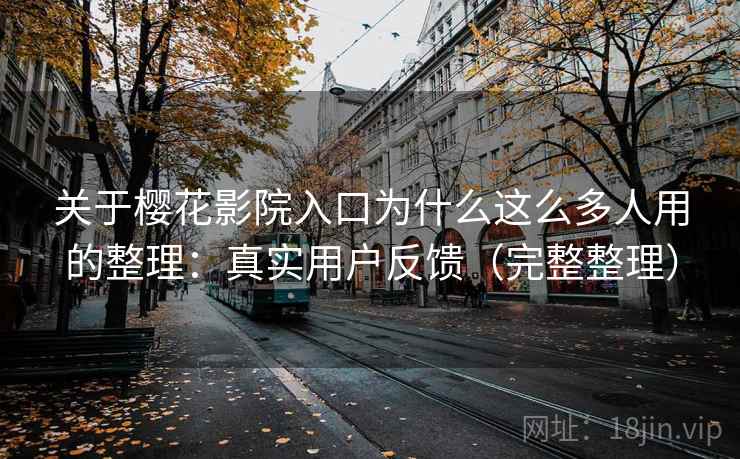 关于樱花影院入口为什么这么多人用的整理:真实用户反馈(完整整理) 关于樱花影院入口为什么这么多人用的整理:真实用户反馈(完整整理)