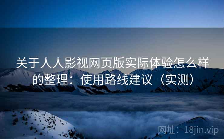 关于人人影视网页版实际体验怎么样的整理:使用路线建议(实测) 关于人人影视网页版实际体验怎么样的整理:使用路线建议(实测)