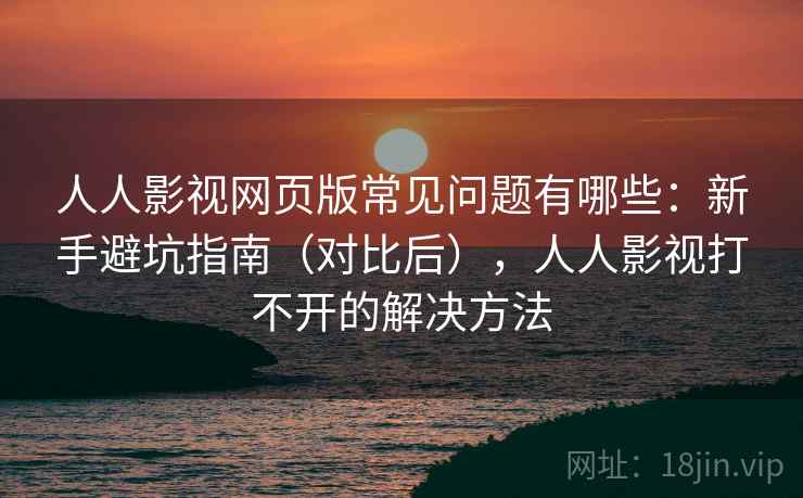 人人影视网页版常见问题有哪些:新手避坑指南(对比后),人人影视打不开的解决方法 人人影视网页版常见问题有哪些:新手避坑指南(对比后),人人影视打不开的解决方法