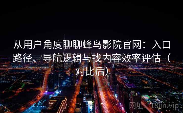从用户角度聊聊蜂鸟影院官网:入口路径、导航逻辑与找内容效率评估(对比后) 从用户角度聊聊蜂鸟影院官网:入口路径、导航逻辑与找内容效率评估(对比后)