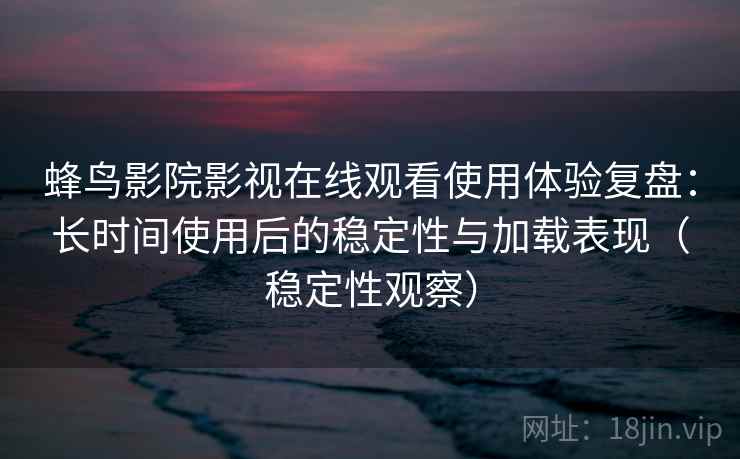 蜂鸟影院影视在线观看使用体验复盘：长时间使用后的稳定性与加载表现（稳定性观察）
