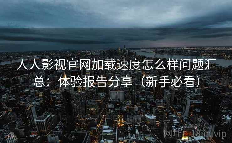人人影视官网加载速度怎么样问题汇总：体验报告分享（新手必看）