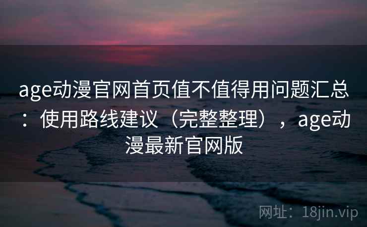 age动漫官网首页值不值得用问题汇总：使用路线建议（完整整理），age动漫最新官网版