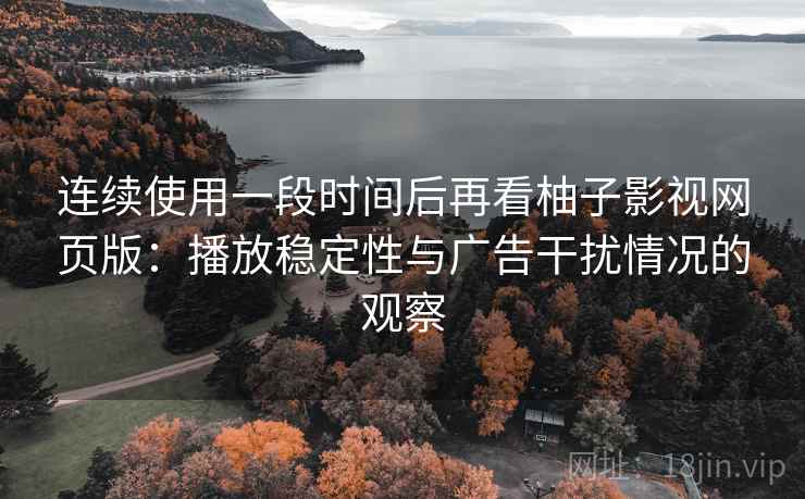 连续使用一段时间后再看柚子影视网页版:播放稳定性与广告干扰情况的观察 连续使用一段时间后再看柚子影视网页版:播放稳定性与广告干扰情况的观察