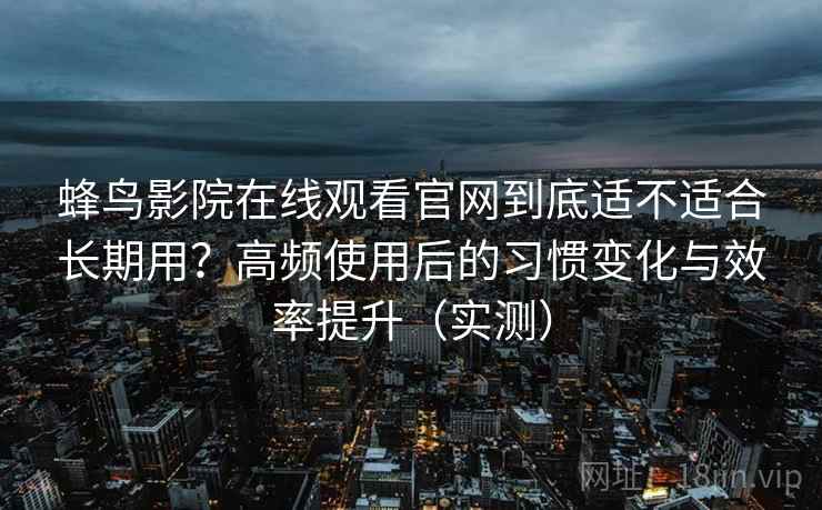 蜂鸟影院在线观看官网到底适不适合长期用?高频使用后的习惯变化与效率提升(实测) 蜂鸟影院在线观看官网到底适不适合长期用?高频使用后的习惯变化与效率提升(实测)
