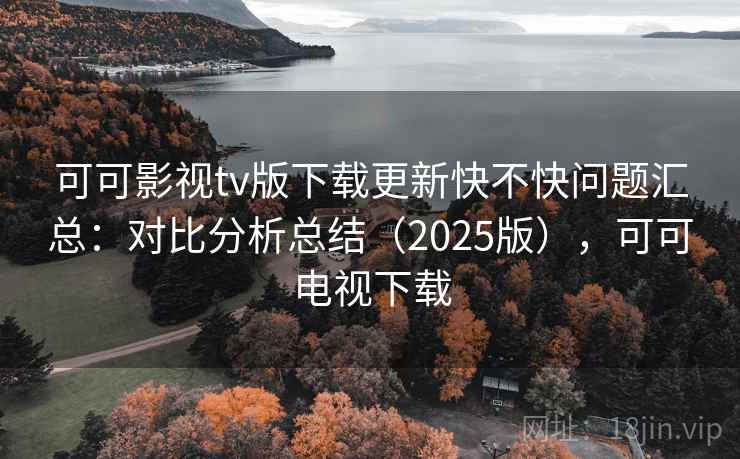 可可影视tv版下载更新快不快问题汇总:对比分析总结(2025版),可可电视下载 可可影视tv版下载更新快不快问题汇总:对比分析总结(2025版),可可电视下载