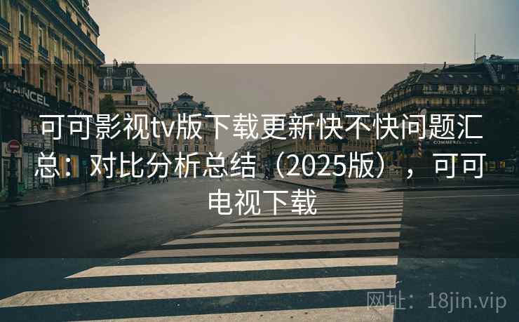 可可影视tv版下载更新快不快问题汇总:对比分析总结(2025版),可可电视下载 可可影视tv版下载更新快不快问题汇总:对比分析总结(2025版),可可电视下载