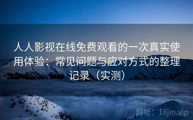 人人影视在线免费观看的一次真实使用体验:常见问题与应对方式的整理记录(实测) 人人影视在线免费观看的一次真实使用体验:常见问题与应对方式的整理记录(实测)