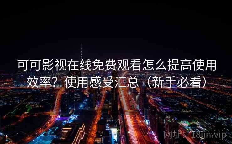 可可影视在线免费观看怎么提高使用效率？使用感受汇总（新手必看）