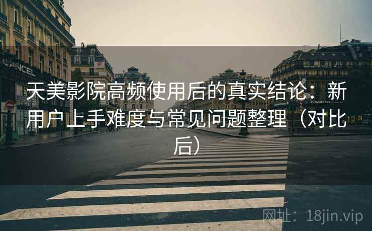 天美影院高频使用后的真实结论:新用户上手难度与常见问题整理(对比后) 天美影院高频使用后的真实结论:新用户上手难度与常见问题整理(对比后)