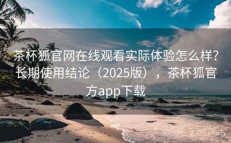 茶杯狐官网在线观看实际体验怎么样?长期使用结论(2025版),茶杯狐官方app下载 茶杯狐官网在线观看实际体验怎么样?长期使用结论(2025版),茶杯狐官方app下载