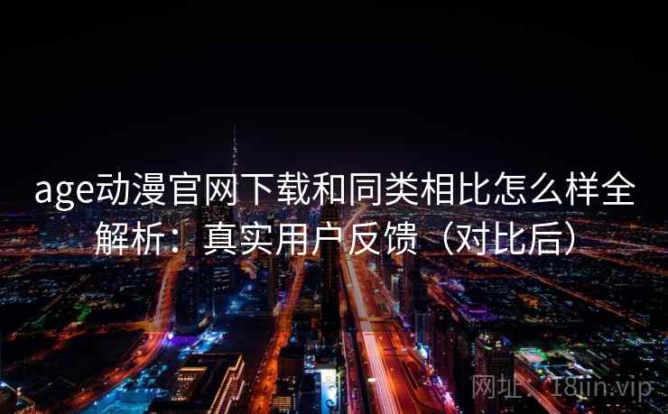 age动漫官网下载和同类相比怎么样全解析：真实用户反馈（对比后）