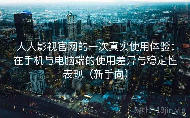 人人影视官网的一次真实使用体验:在手机与电脑端的使用差异与稳定性表现(新手向) 人人影视官网的一次真实使用体验:在手机与电脑端的使用差异与稳定性表现(新手向)