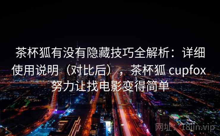 茶杯狐有没有隐藏技巧全解析:详细使用说明(对比后),茶杯狐 cupfox 努力让找电影变得简单 茶杯狐有没有隐藏技巧全解析:详细使用说明(对比后),茶杯狐 cupfox 努力让找电影变得简单